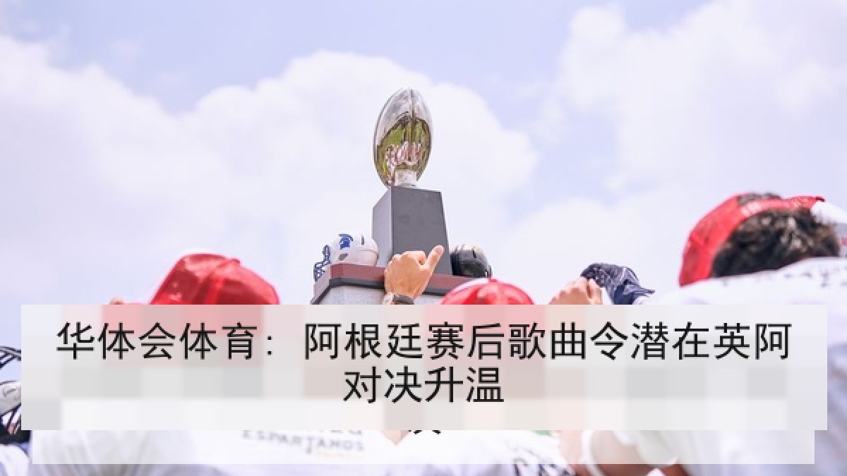 华体会体育: 阿根廷赛后歌曲令潜在英阿对决升温