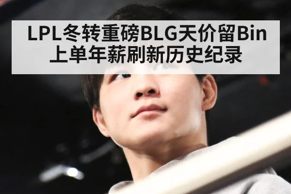 LPL冬转重磅BLG天价留Bin上单年薪刷新历史纪录