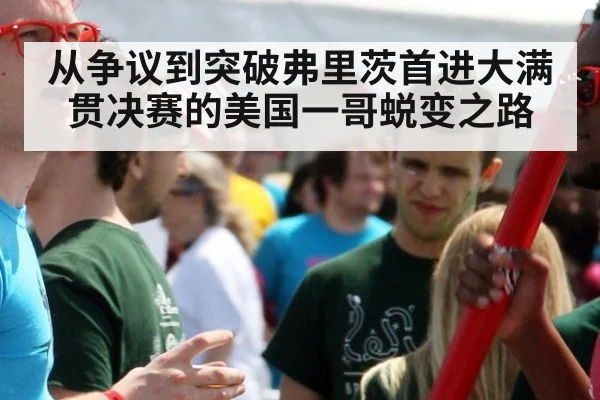 从争议到突破弗里茨首进大满贯决赛的美国一哥蜕变之路
