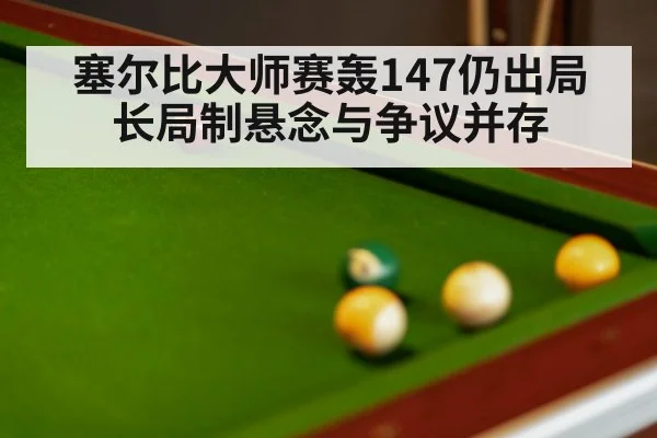 塞尔比大师赛轰147仍出局 长局制悬念与争议并存