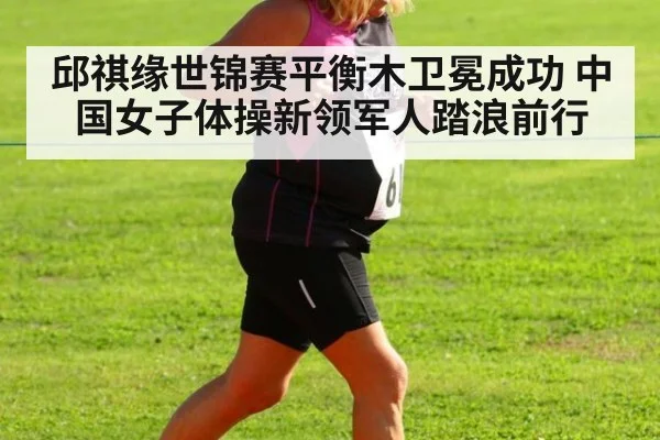 邱祺缘世锦赛平衡木卫冕成功 中国女子体操新领军人踏浪前行