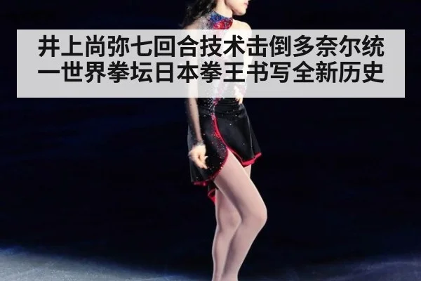 井上尚弥七回合技术击倒多奈尔统一世界拳坛日本拳王书写全新历史